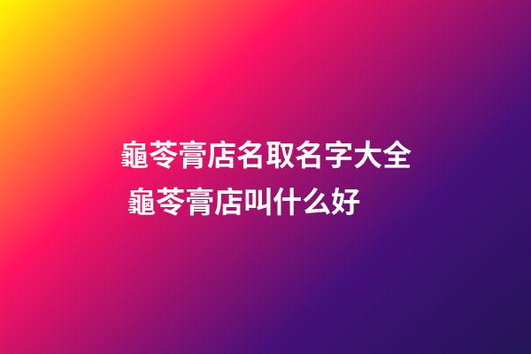 龜苓膏店名取名字大全 龜苓膏店叫什么好-第1張-店鋪起名-玄機派